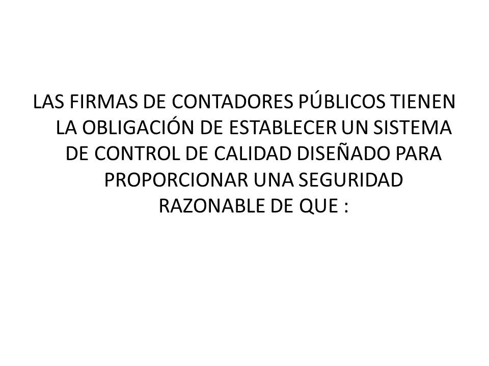 LAS FIRMAS DE CONTADORES PÚBLICOS TIENEN LA OBLIGACIÓN DE ESTABLECER UN SISTEMA DE CONTROL DE CALIDAD DISEÑADO PARA PROPORCIONAR UNA SEGURIDAD RAZONABLE DE QUE :