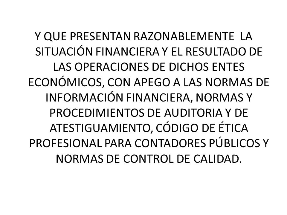Y QUE PRESENTAN RAZONABLEMENTE LA SITUACIÓN FINANCIERA Y EL RESULTADO DE LAS OPERACIONES DE DICHOS ENTES ECONÓMICOS, CON APEGO A LAS NORMAS DE INFORMACIÓN FINANCIERA, NORMAS Y PROCEDIMIENTOS DE AUDITORIA Y DE ATESTIGUAMIENTO, CÓDIGO DE ÉTICA PROFESIONAL PARA CONTADORES PÚBLICOS Y NORMAS DE CONTROL DE CALIDAD.