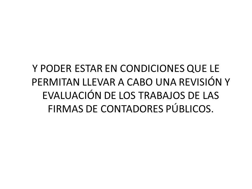 Y PODER ESTAR EN CONDICIONES QUE LE PERMITAN LLEVAR A CABO UNA REVISIÓN Y EVALUACIÓN DE LOS TRABAJOS DE LAS FIRMAS DE CONTADORES PÚBLICOS.