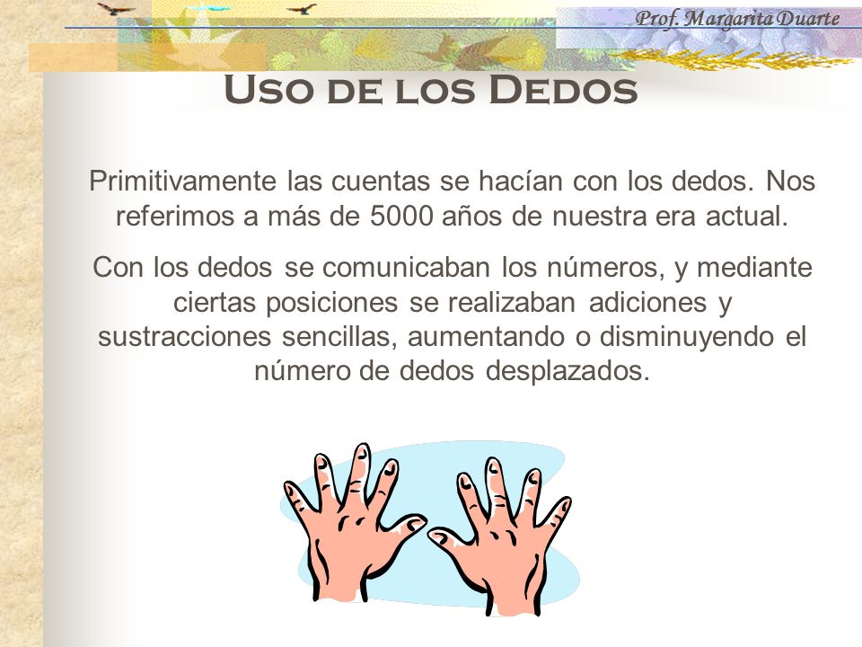 Prof. Margarita Duarte Uso de los Dedos. Primitivamente las cuentas se hacían con los dedos. Nos referimos a más de 5000 años de nuestra era actual.