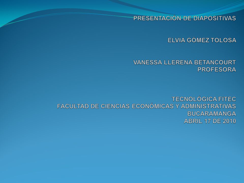 PRESENTACIÓN DE DIAPOSITIVAS ELVIA GÓMEZ TOLOSA VANESSA LLERENA BETANCOURT PROFESORA TECNOLÓGICA FITEC FACULTAD DE CIENCIAS ECONÓMICAS Y ADMINISTRATIVAS BUCARAMANGA ABRIL 17 DE 2010