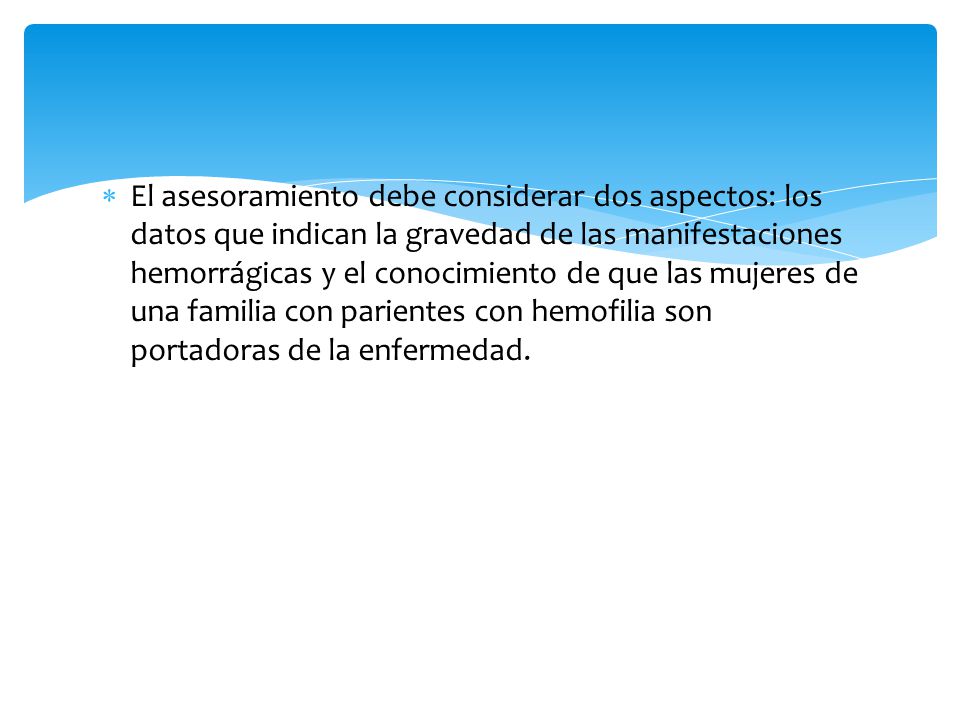 El asesoramiento debe considerar dos aspectos: los datos que indican la gravedad de las manifestaciones hemorrágicas y el conocimiento de que las mujeres de una familia con parientes con hemofilia son portadoras de la enfermedad.
