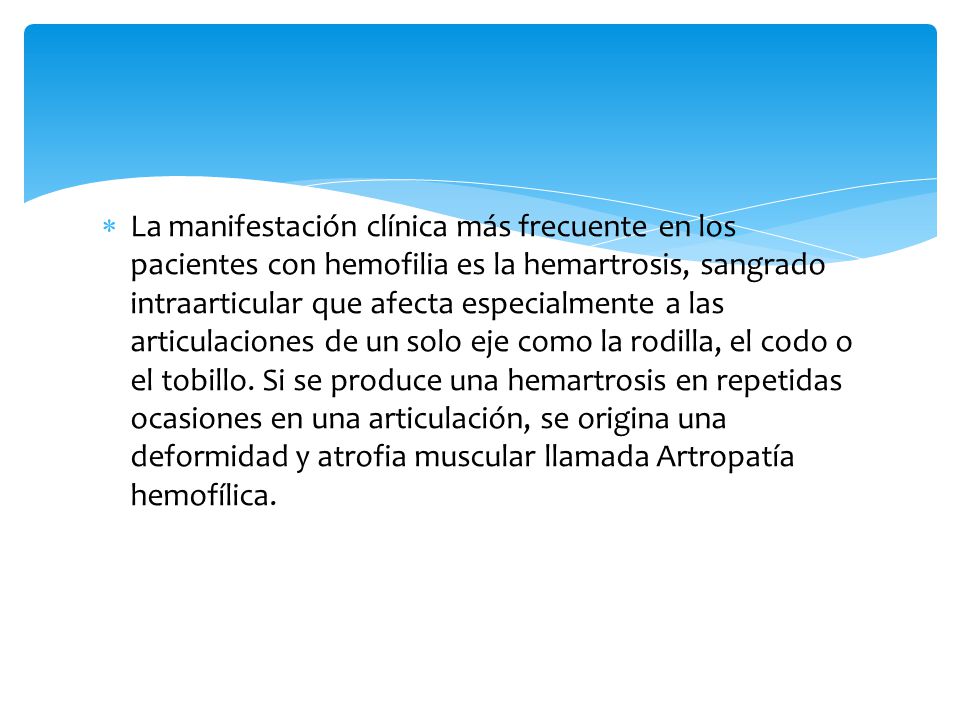 La manifestación clínica más frecuente en los pacientes con hemofilia es la hemartrosis, sangrado intraarticular que afecta especialmente a las articulaciones de un solo eje como la rodilla, el codo o el tobillo.