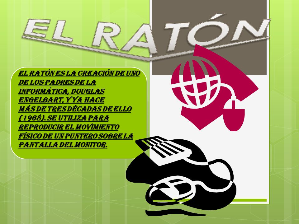 EL RATÓN El ratón es la creación de uno de los padres de la informática, Douglas Engelbart, y ya hace.