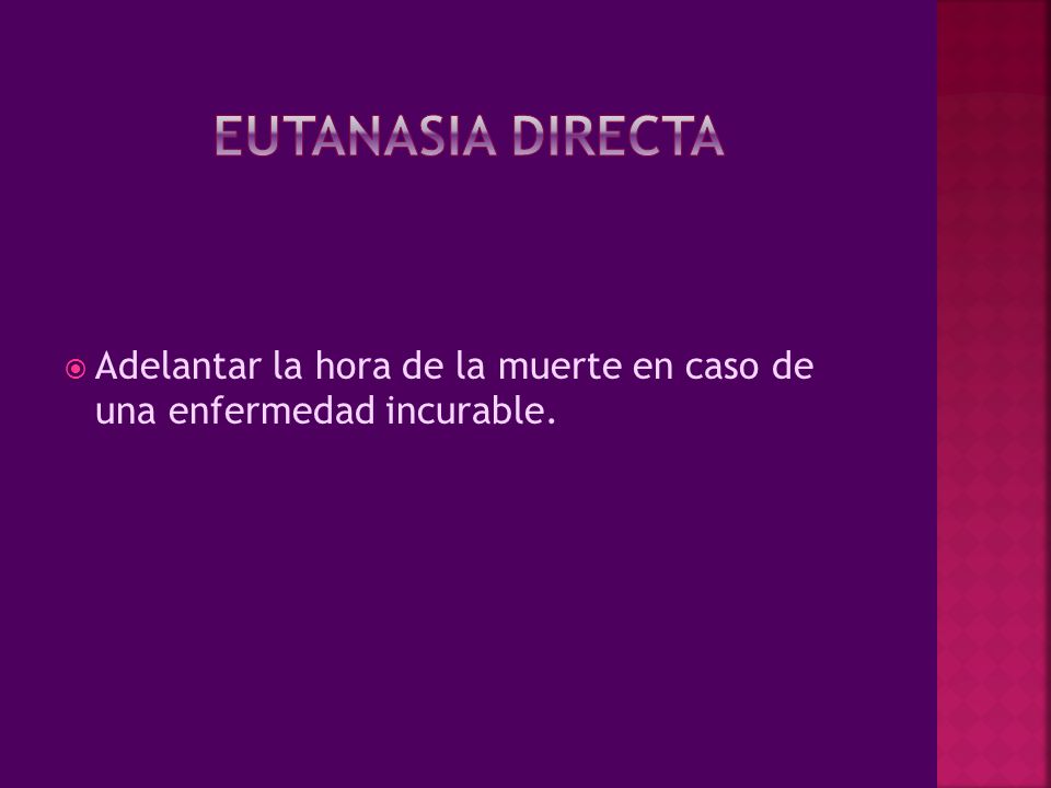 Eutanasia directa Adelantar la hora de la muerte en caso de una enfermedad incurable.