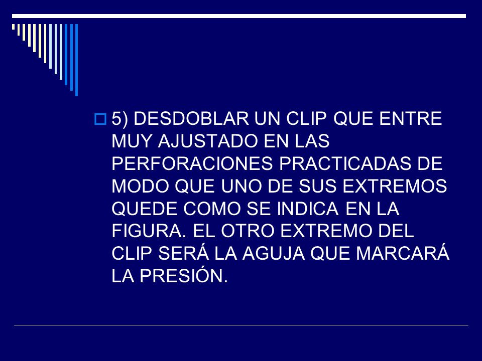 5) DESDOBLAR UN CLIP QUE ENTRE MUY AJUSTADO EN LAS PERFORACIONES PRACTICADAS DE MODO QUE UNO DE SUS EXTREMOS QUEDE COMO SE INDICA EN LA FIGURA.