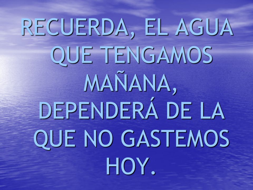 RECUERDA, EL AGUA QUE TENGAMOS MAÑANA, DEPENDERÁ DE LA QUE NO GASTEMOS HOY.
