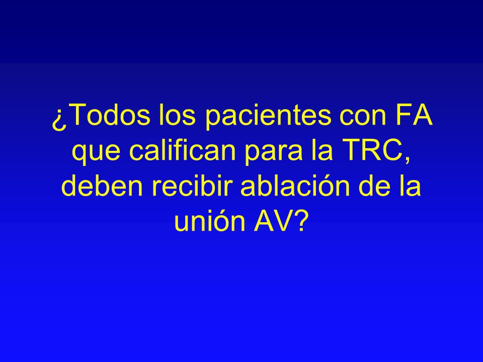 ¿Todos los pacientes con FA que califican para la TRC, deben recibir ablación de la unión AV