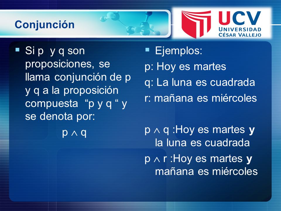 Conjunción Si p y q son proposiciones, se llama conjunción de p y q a la proposición compuesta p y q y se denota por: