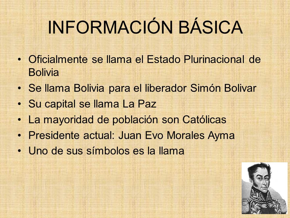 INFORMACIÓN BÁSICA Oficialmente se llama el Estado Plurinacional de Bolivia. Se llama Bolivia para el liberador Simón Bolivar.