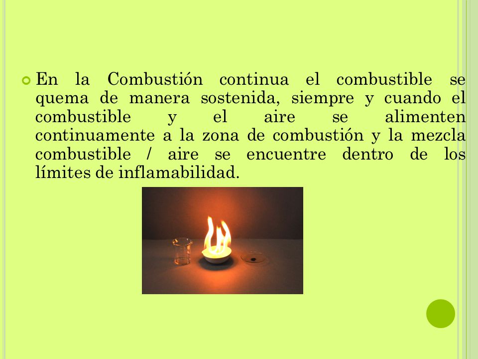 En la Combustión continua el combustible se quema de manera sostenida, siempre y cuando el combustible y el aire se alimenten continuamente a la zona de combustión y la mezcla combustible / aire se encuentre dentro de los límites de inflamabilidad.