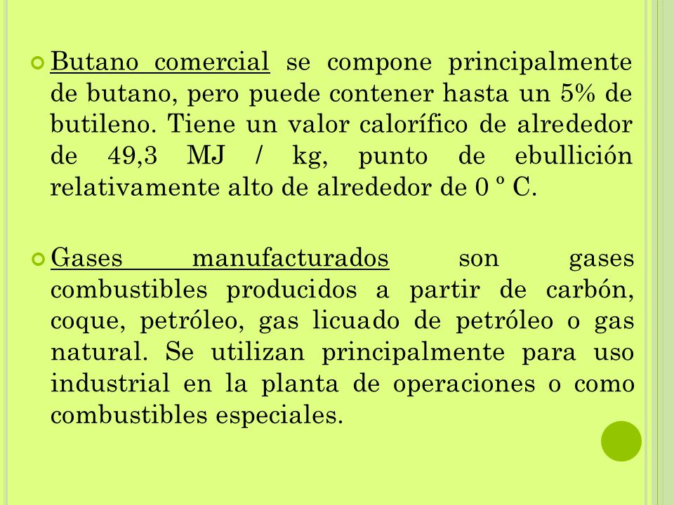 Butano comercial se compone principalmente de butano, pero puede contener hasta un 5% de butileno. Tiene un valor calorífico de alrededor de 49,3 MJ / kg, punto de ebullición relativamente alto de alrededor de 0 º C.