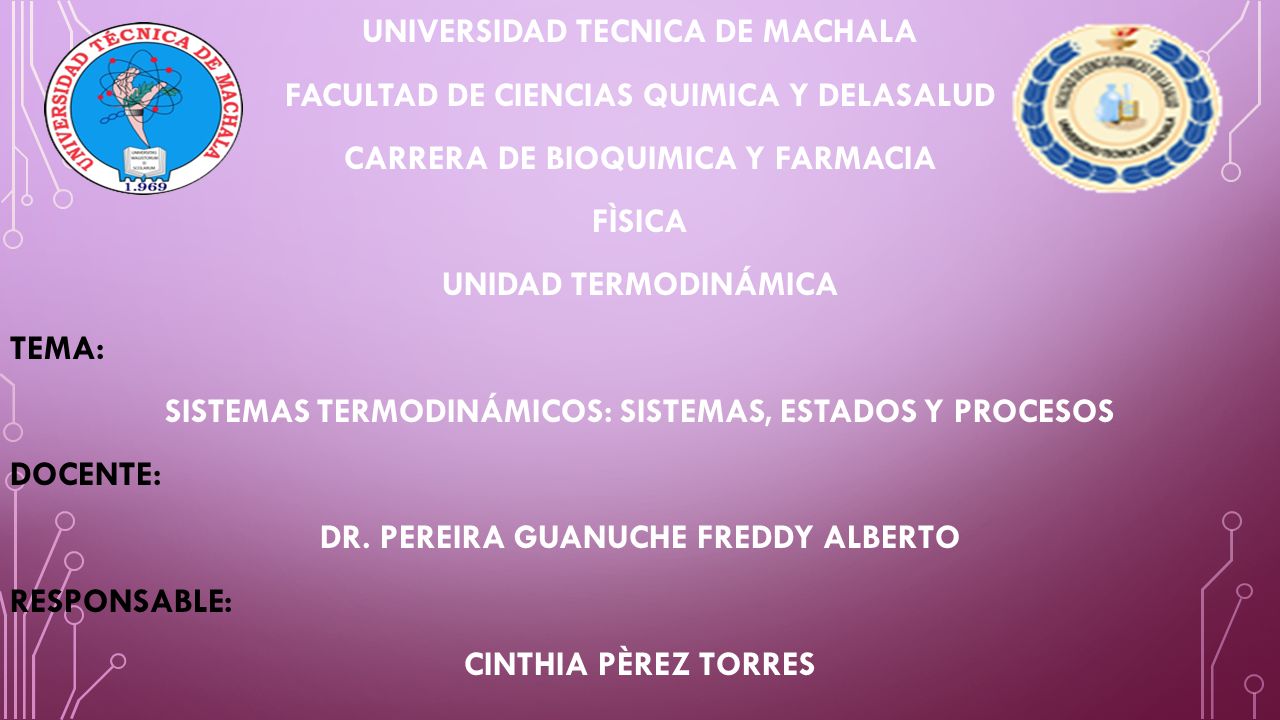 UNIVERSIDAD TECNICA DE MACHALA FACULTAD DE CIENCIAS QUIMICA Y DELASALUD CARRERA DE BIOQUIMICA Y FARMACIA FÌSICA UNIDAD TERMODINÁMICA TEMA: SISTEMAS TERMODINÁMICOS: SISTEMAS, ESTADOS Y PROCESOS DOCENTE: DR.