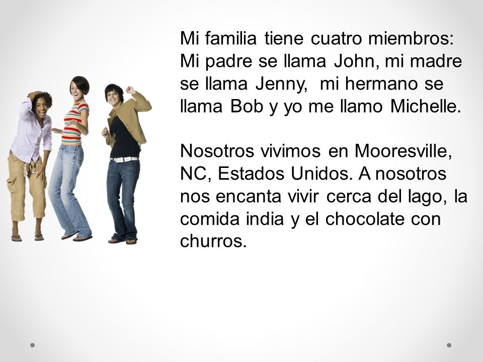 Mi familia tiene cuatro miembros: Mi padre se llama John, mi madre se llama Jenny, mi hermano se llama Bob y yo me llamo Michelle.