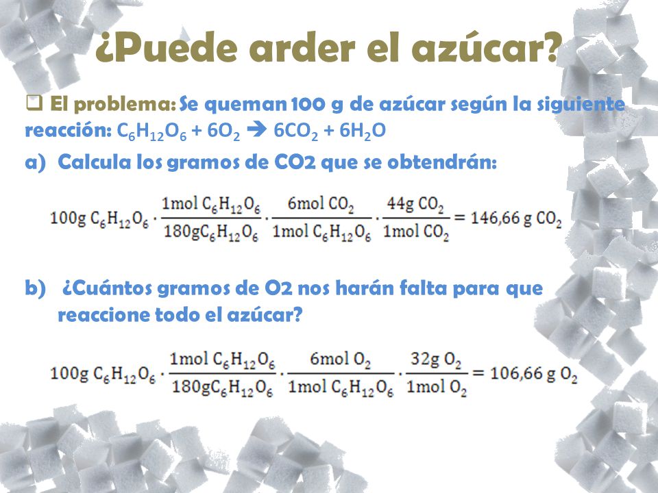 ¿Puede arder el azúcar El problema: Se queman 100 g de azúcar según la siguiente reacción: C6H12O6 + 6O2  6CO2 + 6H2O.