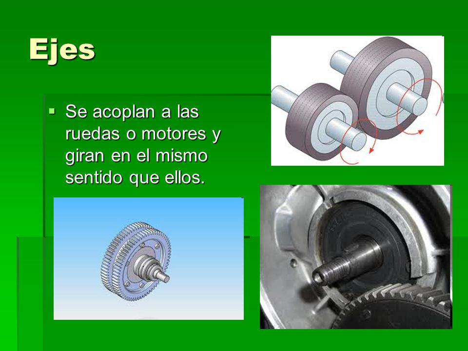 Ejes Se acoplan a las ruedas o motores y giran en el mismo sentido que ellos.