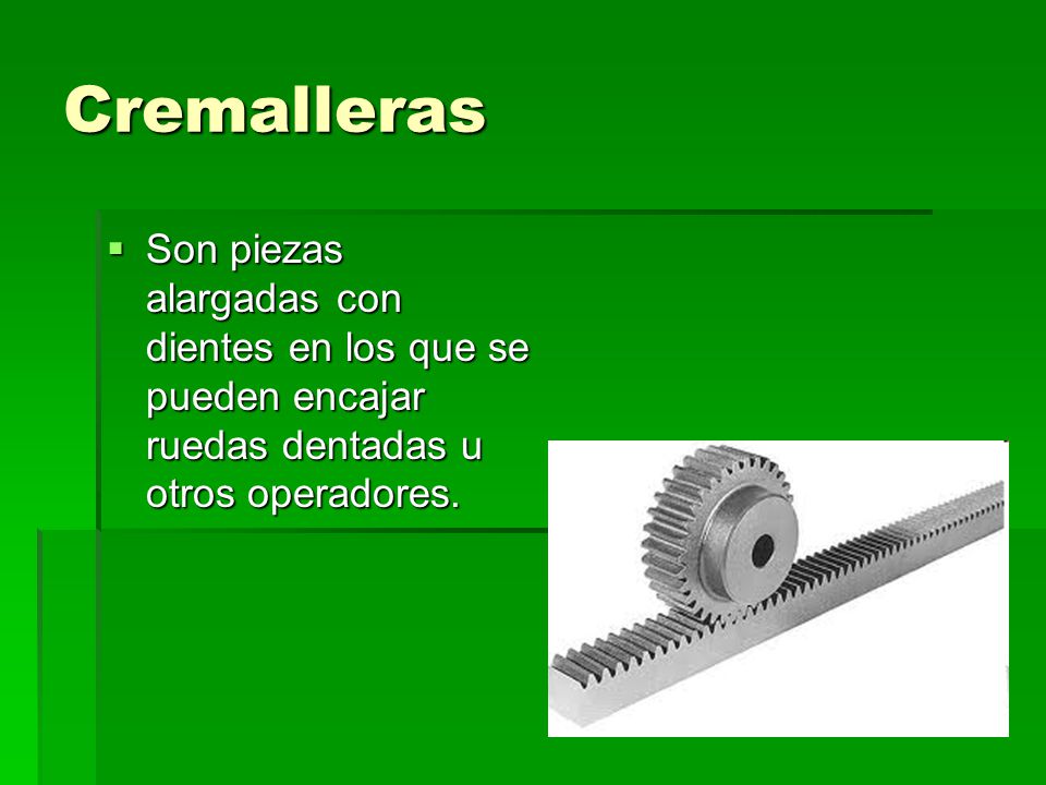 Cremalleras Son piezas alargadas con dientes en los que se pueden encajar ruedas dentadas u otros operadores.