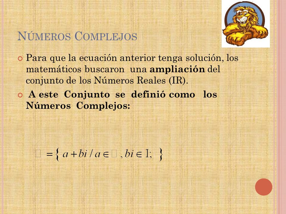 Números Complejos Para que la ecuación anterior tenga solución, los matemáticos buscaron una ampliación del conjunto de los Números Reales (IR).