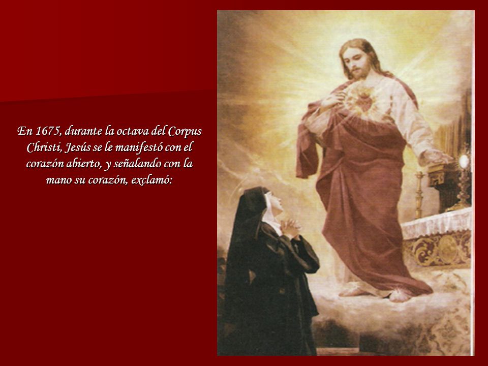 En 1675, durante la octava del Corpus Christi, Jesús se le manifestó con el corazón abierto, y señalando con la mano su corazón, exclamó: