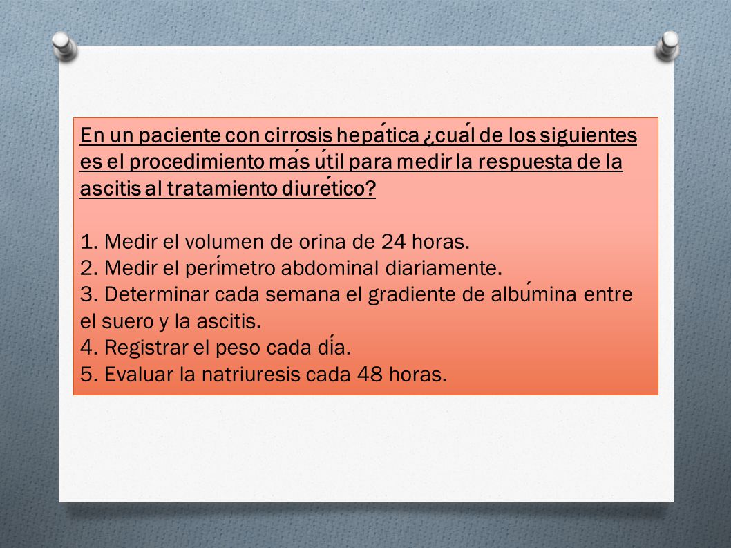 En un paciente con cirrosis hepática ¿cuál de los siguientes es el procedimiento más útil para medir la respuesta de la ascitis al tratamiento diurético