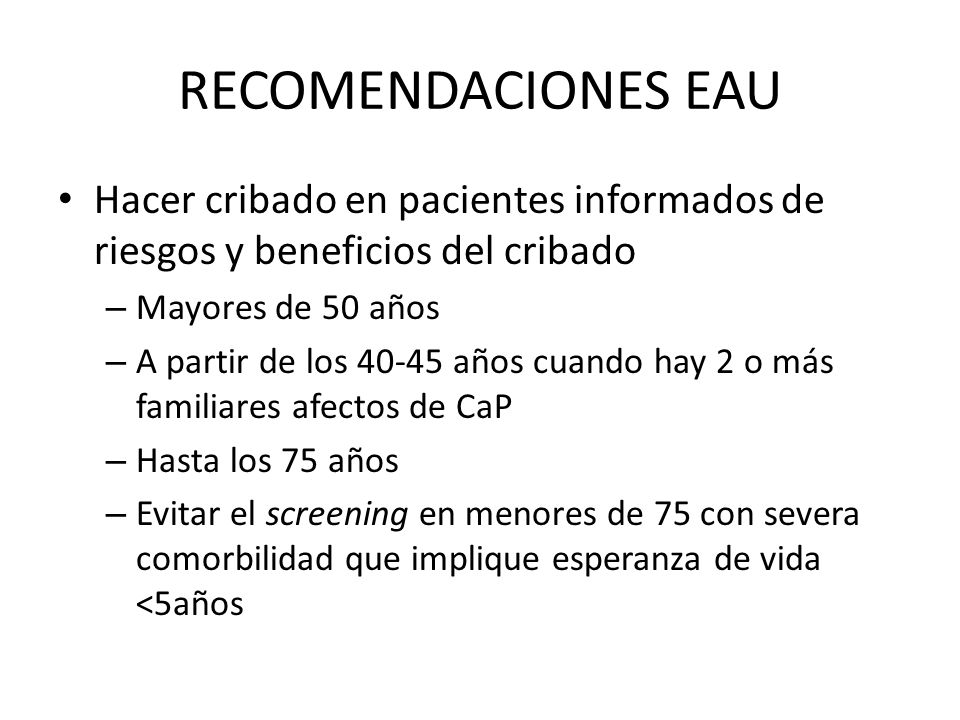 RECOMENDACIONES EAU Hacer cribado en pacientes informados de riesgos y beneficios del cribado. Mayores de 50 años.