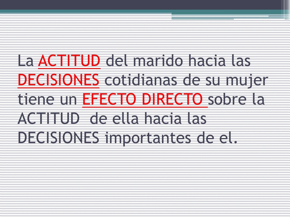 La ACTITUD del marido hacia las DECISIONES cotidianas de su mujer tiene un EFECTO DIRECTO sobre la ACTITUD de ella hacia las DECISIONES importantes de el.