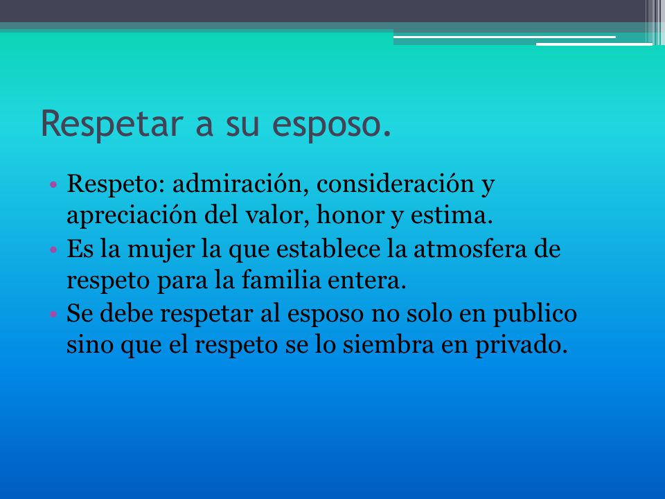 Respetar a su esposo. Respeto: admiración, consideración y apreciación del valor, honor y estima.