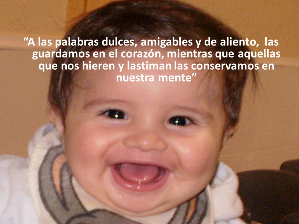 A las palabras dulces, amigables y de aliento, las guardamos en el corazón, mientras que aquellas que nos hieren y lastiman las conservamos en nuestra mente