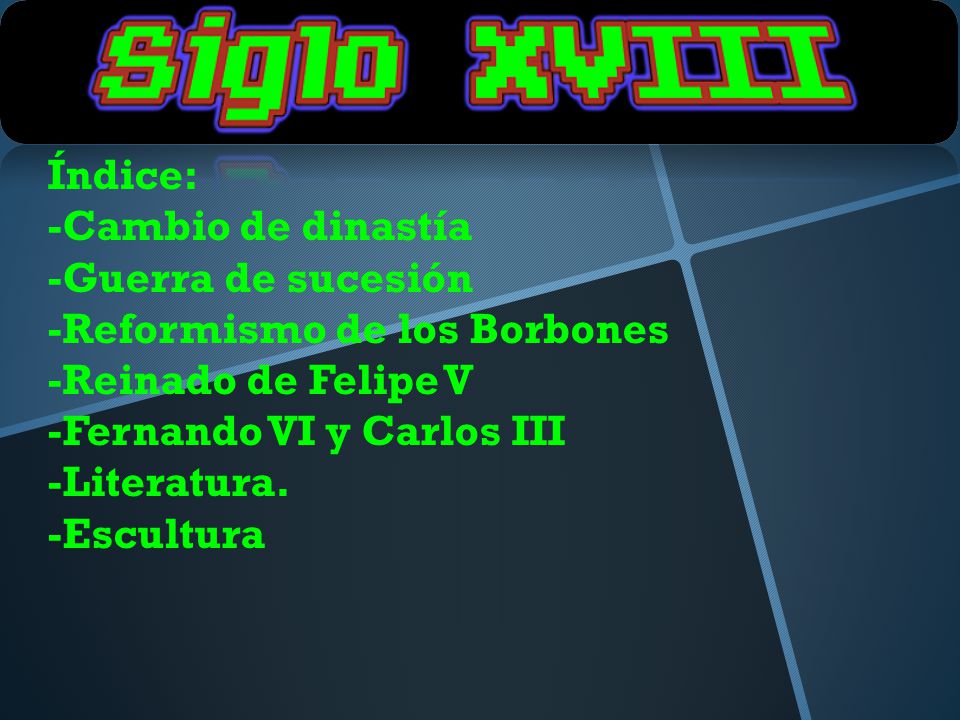 Índice: -Cambio de dinastía. -Guerra de sucesión. -Reformismo de los Borbones. -Reinado de Felipe V.
