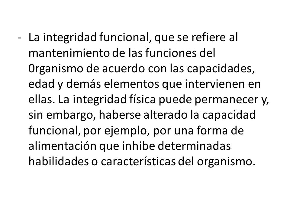 La integridad funcional, que se refiere al mantenimiento de las funciones del 0rganismo de acuerdo con las capacidades, edad y demás elementos que intervienen en ellas.