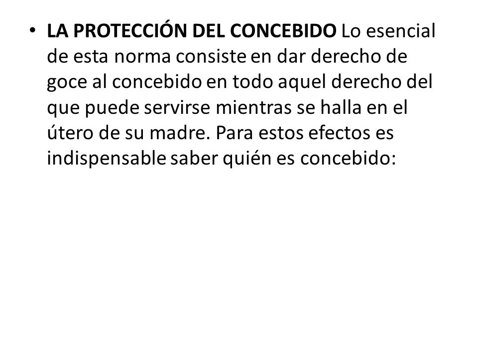 LA PROTECCIÓN DEL CONCEBIDO Lo esencial de esta norma consiste en dar derecho de goce al concebido en todo aquel derecho del que puede servirse mientras se halla en el útero de su madre.