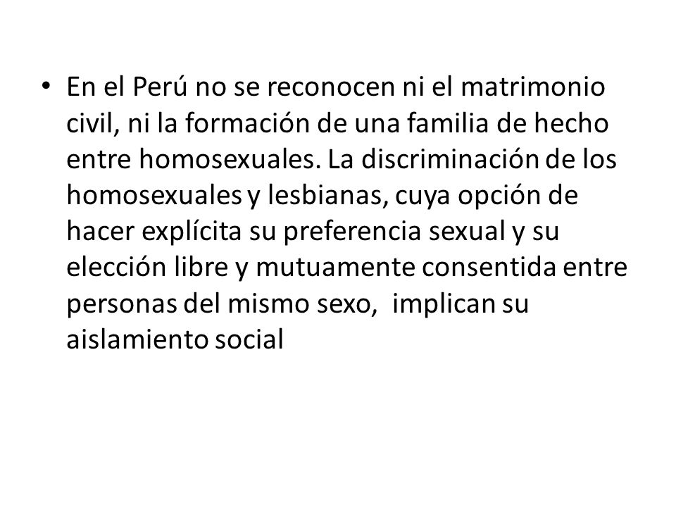 En el Perú no se reconocen ni el matrimonio civil, ni la formación de una familia de hecho entre homosexuales.