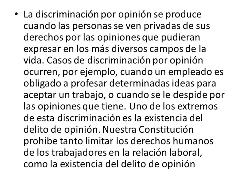 La discriminación por opinión se produce cuando las personas se ven privadas de sus derechos por las opiniones que pudieran expresar en los más diversos campos de la vida.