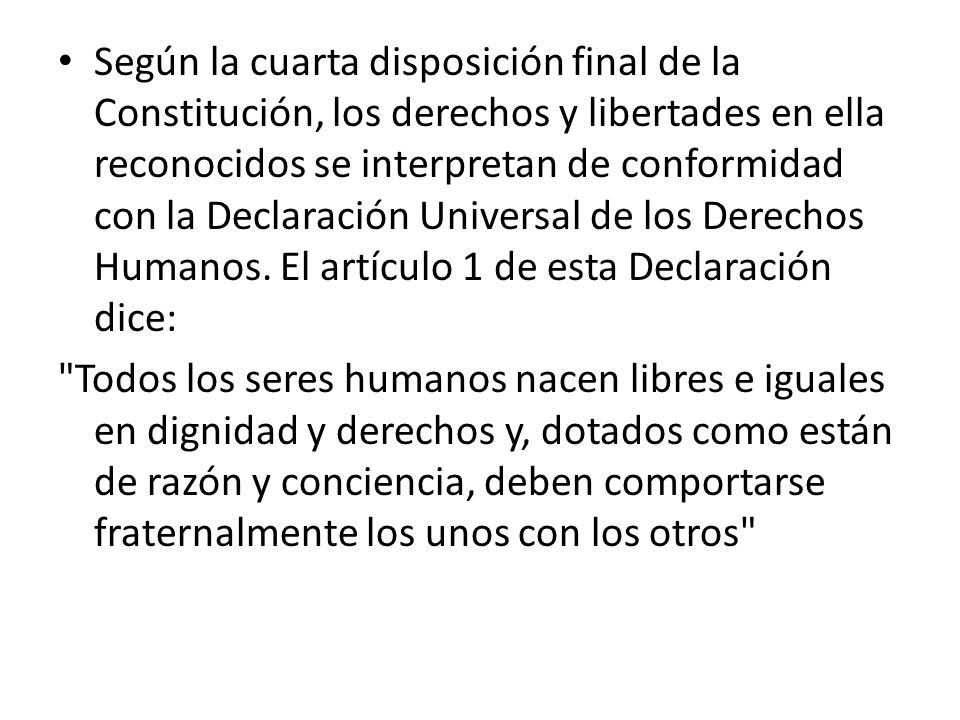 Según la cuarta disposición final de la Constitución, los derechos y libertades en ella reconocidos se interpretan de conformidad con la Declaración Universal de los Derechos Humanos. El artículo 1 de esta Declaración dice: