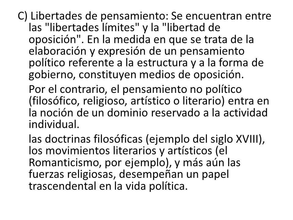 C) Libertades de pensamiento: Se encuentran entre las libertades límites y la libertad de oposición . En la medida en que se trata de la elaboración y expresión de un pensamiento político referente a la estructura y a la forma de gobierno, constituyen medios de oposición.