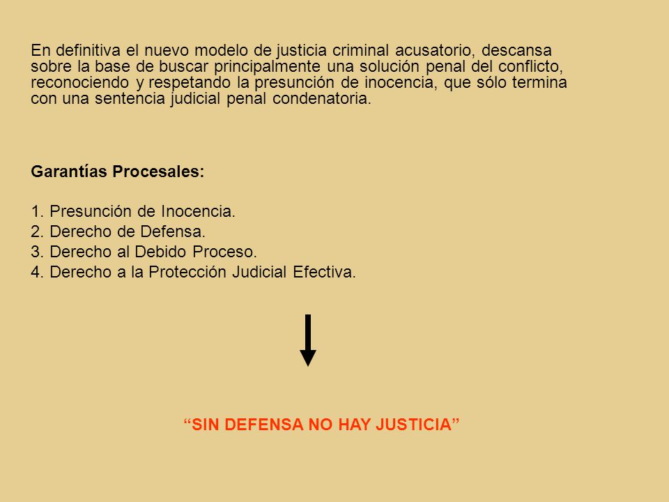 En definitiva el nuevo modelo de justicia criminal acusatorio, descansa sobre la base de buscar principalmente una solución penal del conflicto, reconociendo y respetando la presunción de inocencia, que sólo termina con una sentencia judicial penal condenatoria.