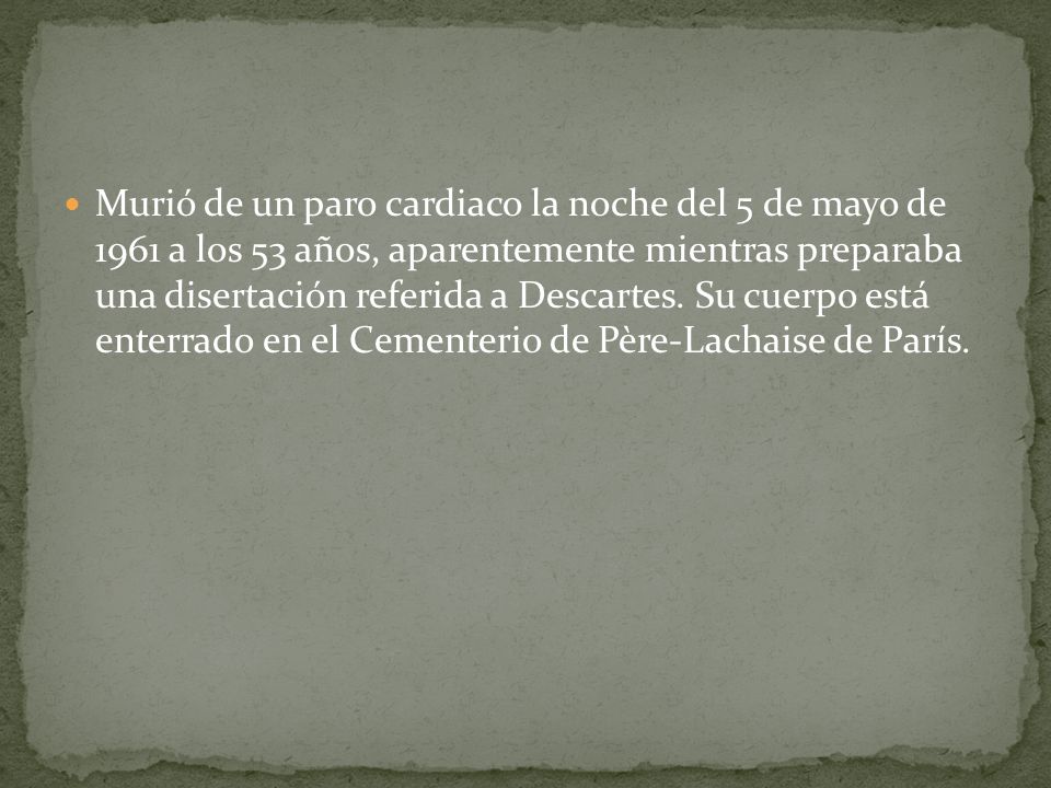 Murió de un paro cardiaco la noche del 5 de mayo de 1961 a los 53 años, aparentemente mientras preparaba una disertación referida a Descartes.