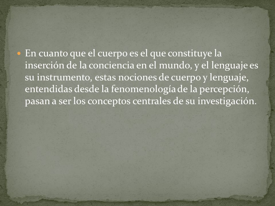 En cuanto que el cuerpo es el que constituye la inserción de la conciencia en el mundo, y el lenguaje es su instrumento, estas nociones de cuerpo y lenguaje, entendidas desde la fenomenología de la percepción, pasan a ser los conceptos centrales de su investigación.