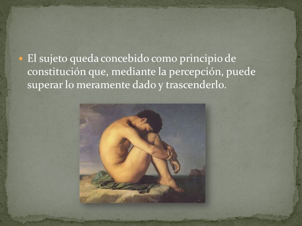 El sujeto queda concebido como principio de constitución que, mediante la percepción, puede superar lo meramente dado y trascenderlo.