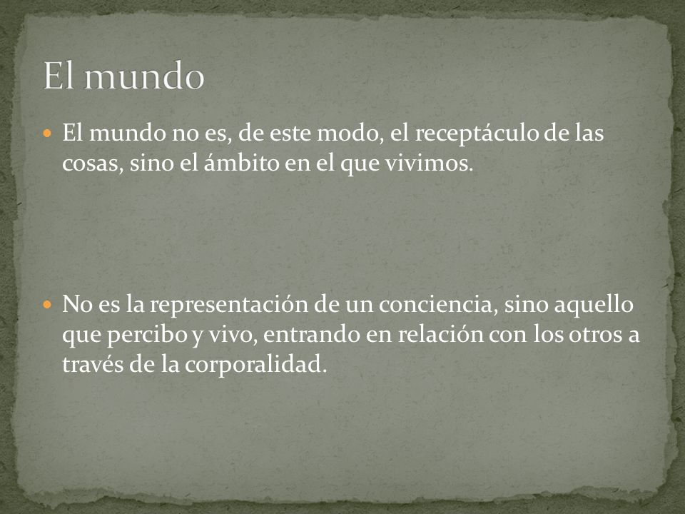 El mundo El mundo no es, de este modo, el receptáculo de las cosas, sino el ámbito en el que vivimos.