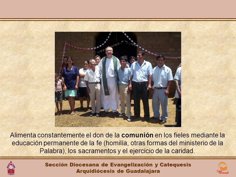 Alimenta constantemente el don de la comunión en los fieles mediante la educación permanente de la fe (homilía, otras formas del ministerio de la Palabra), los sacramentos y el ejercicio de la caridad.