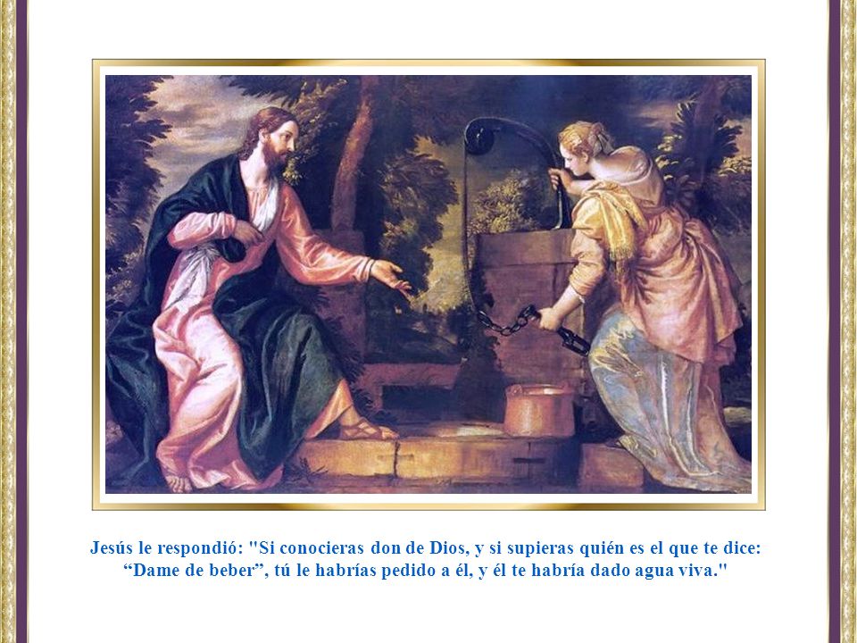 Jesús le respondió: Si conocieras don de Dios, y si supieras quién es el que te dice: