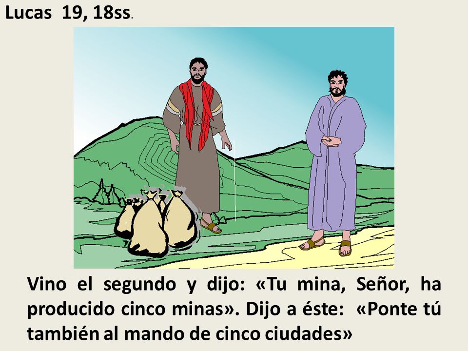 Lucas 19, 18ss. Vino el segundo y dijo: «Tu mina, Señor, ha producido cinco minas».