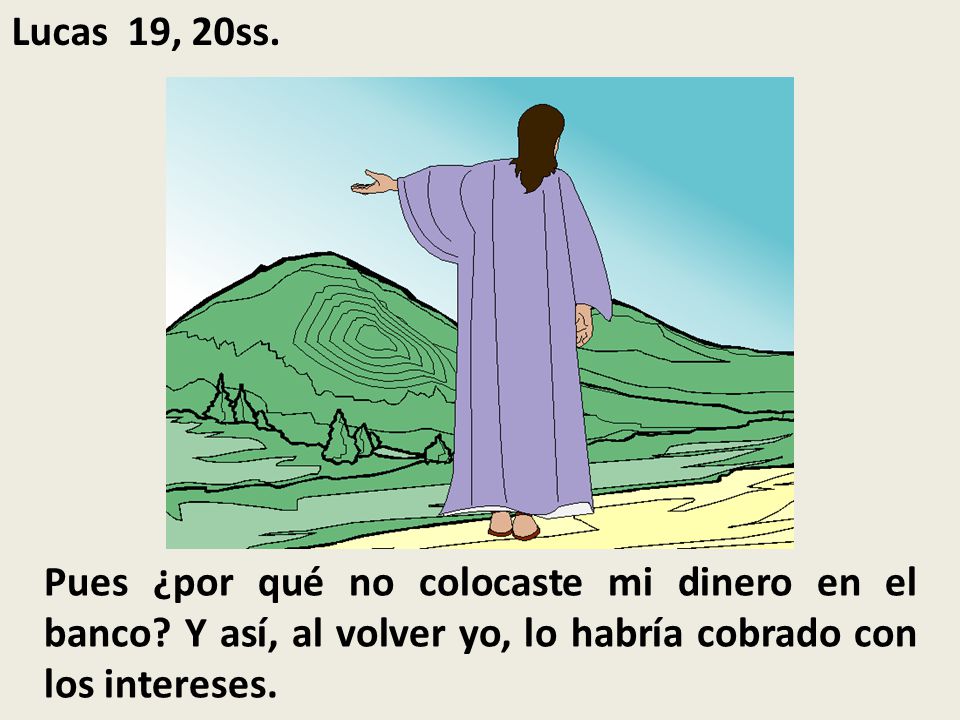 Lucas 19, 20ss. Pues ¿por qué no colocaste mi dinero en el banco.