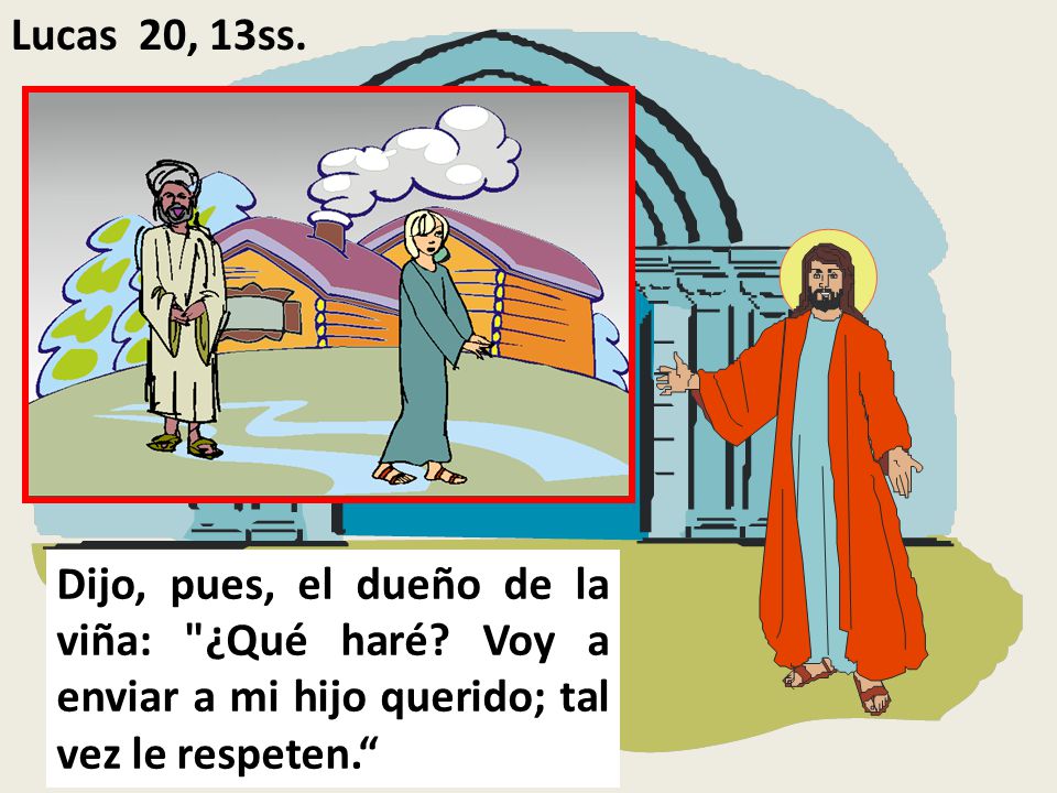 Lucas 20, 13ss. Dijo, pues, el dueño de la viña: ¿Qué haré.