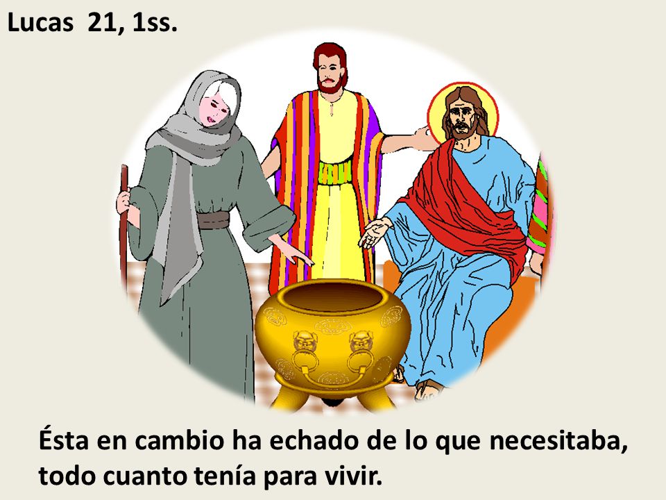 Lucas 21, 1ss. Ésta en cambio ha echado de lo que necesitaba, todo cuanto tenía para vivir.