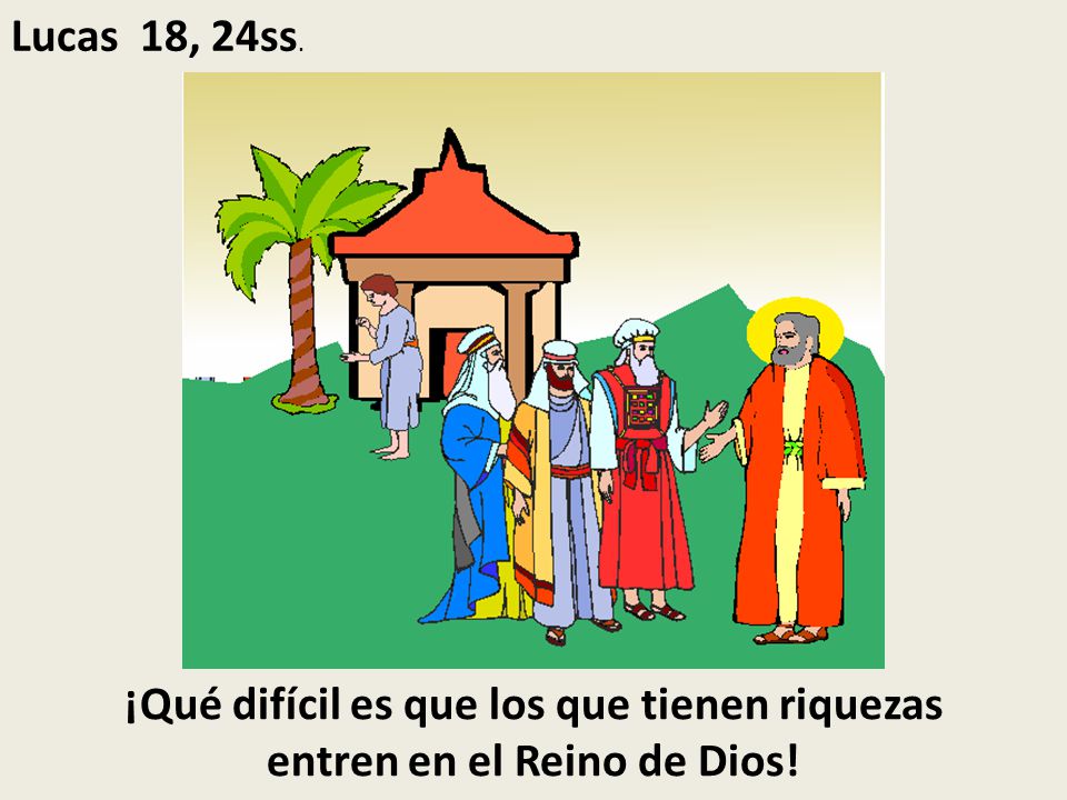 Lucas 18, 24ss. ¡Qué difícil es que los que tienen riquezas entren en el Reino de Dios!