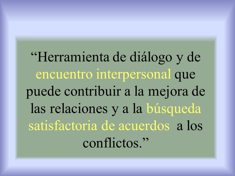 Herramienta de diálogo y de encuentro interpersonal que puede contribuir a la mejora de las relaciones y a la búsqueda satisfactoria de acuerdos a los conflictos.