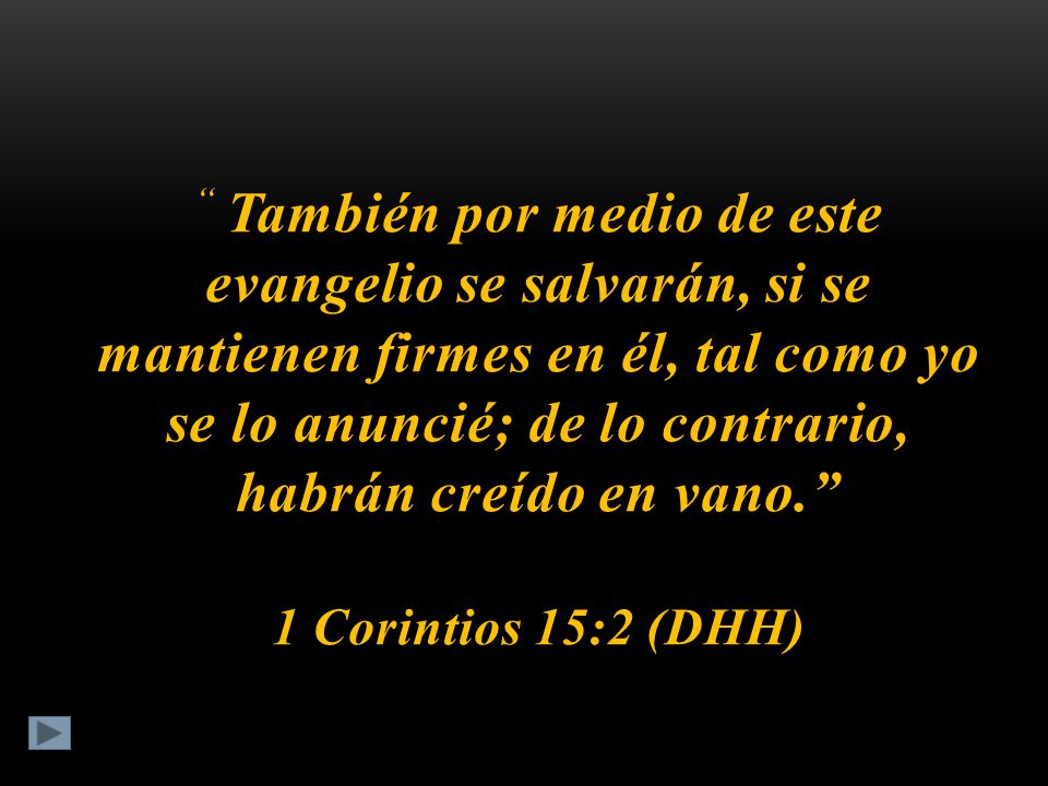 También por medio de este evangelio se salvarán, si se mantienen firmes en él, tal como yo se lo anuncié; de lo contrario, habrán creído en vano. 1 Corintios 15:2 (DHH)