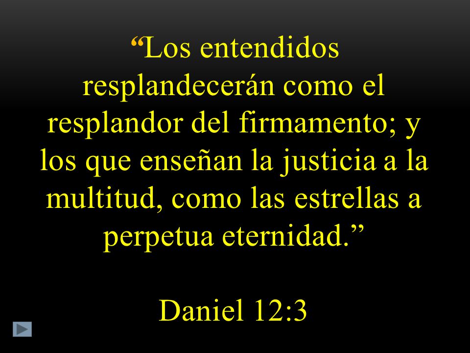 Los entendidos resplandecerán como el resplandor del firmamento; y los que enseñan la justicia a la multitud, como las estrellas a perpetua eternidad. Daniel 12:3